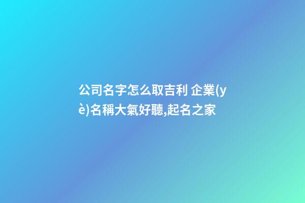 公司名字怎么取吉利 企業(yè)名稱大氣好聽,起名之家
